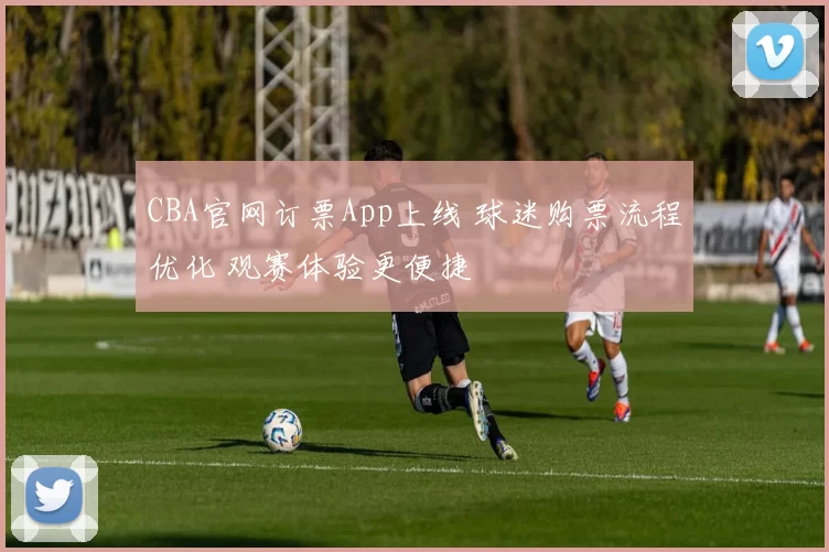 CBA官网订票App上线 球迷购票流程优化 观赛体验更便捷