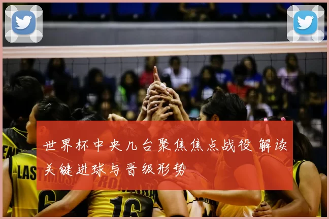 世界杯中央几台聚焦焦点战役 解读关键进球与晋级形势