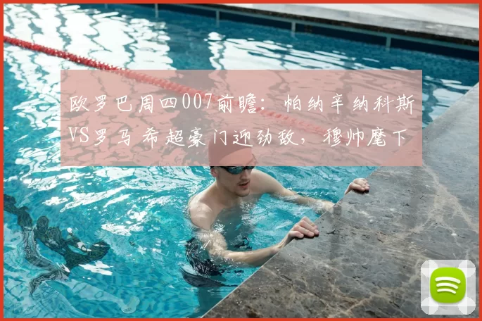 欧罗巴周四007前瞻：帕纳辛纳科斯VS罗马 希超豪门迎劲敌，穆帅麾下冲晋级稳军心_客场_球员_1