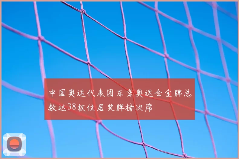 中国奥运代表团东京奥运会金牌总数达38枚位居奖牌榜次席