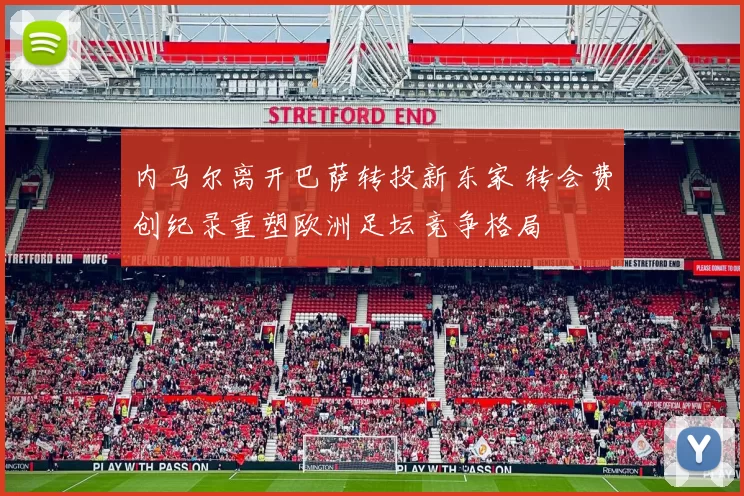 内马尔离开巴萨转投新东家 转会费创纪录重塑欧洲足坛竞争格局