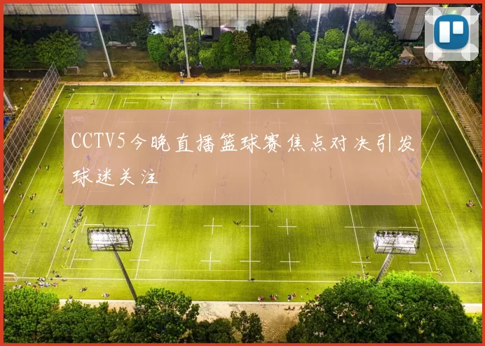 CCTV5今晚直播篮球赛焦点对决引发球迷关注