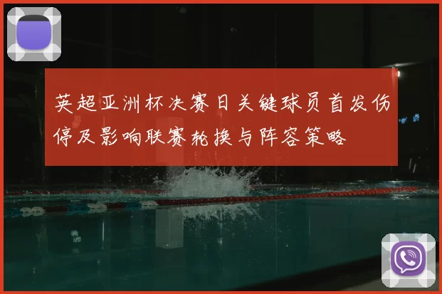 英超亚洲杯决赛日关键球员首发伤停及影响联赛轮换与阵容策略