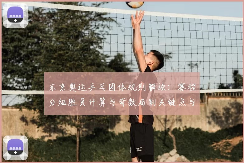 东京奥运乒乓团体规则解读：赛程分组胜负计算与奇数局制关键点与夺冠路径