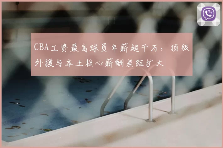 CBA工资最高球员年薪超千万,顶级外援与本土核心薪酬差距扩大