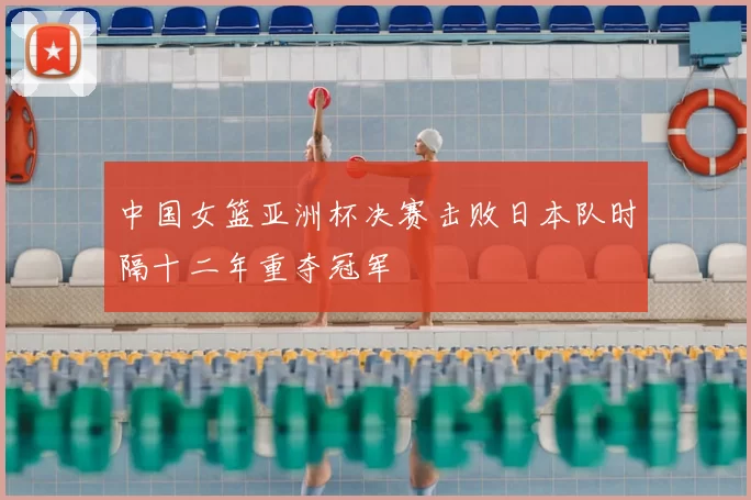 中国女篮亚洲杯决赛击败日本队时隔十二年重夺冠军