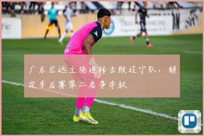 广东宏远主场逆转击败辽宁队，锁定季后赛第二名争夺权