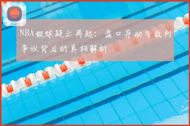 NBA假球疑云再起：盘口异动与裁判争议背后的真相解析