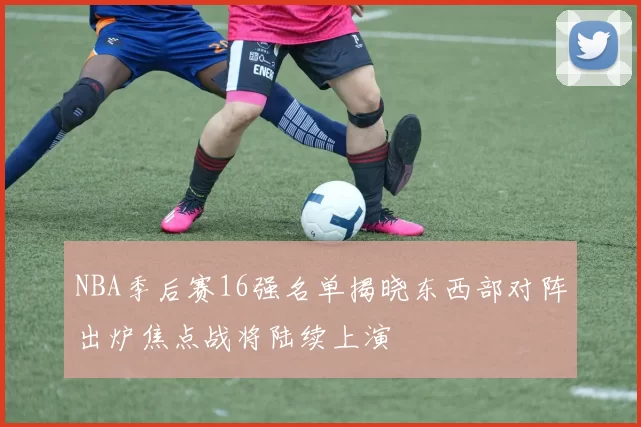 NBA季后赛16强名单揭晓东西部对阵出炉焦点战将陆续上演