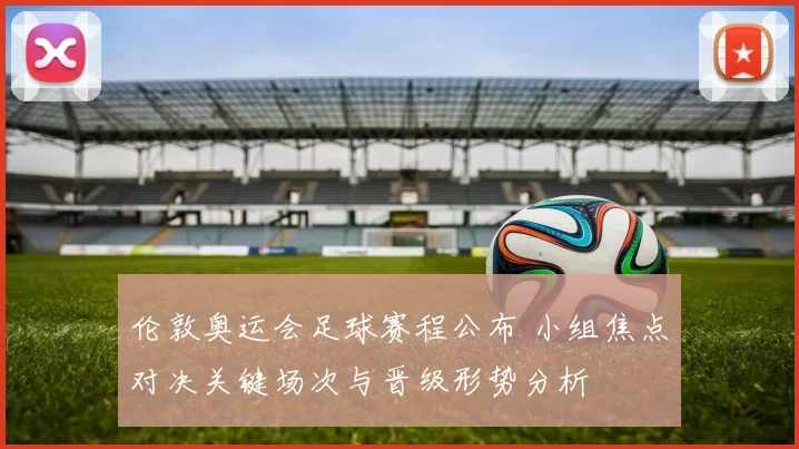 伦敦奥运会足球赛程公布 小组焦点对决关键场次与晋级形势分析
