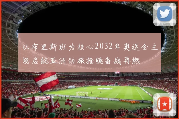 以布里斯班为核心2032年奥运会主场启航亚洲劲旅抢镜备战再燃