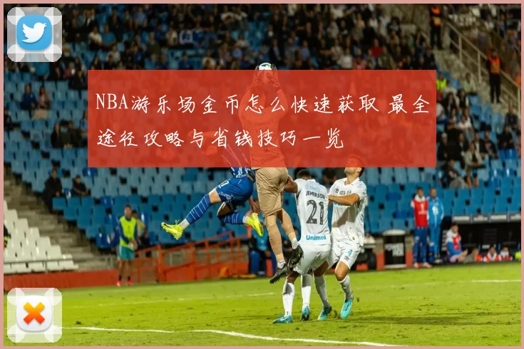 NBA游乐场金币怎么快速获取 最全途径攻略与省钱技巧一览