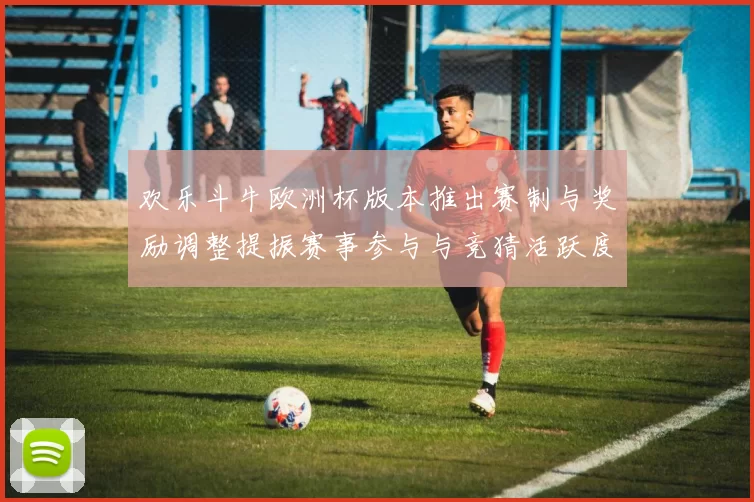 欢乐斗牛欧洲杯版本推出赛制与奖励调整提振赛事参与与竞猜活跃度