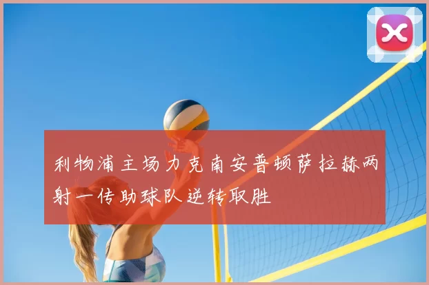 利物浦主场力克南安普顿萨拉赫两射一传助球队逆转取胜