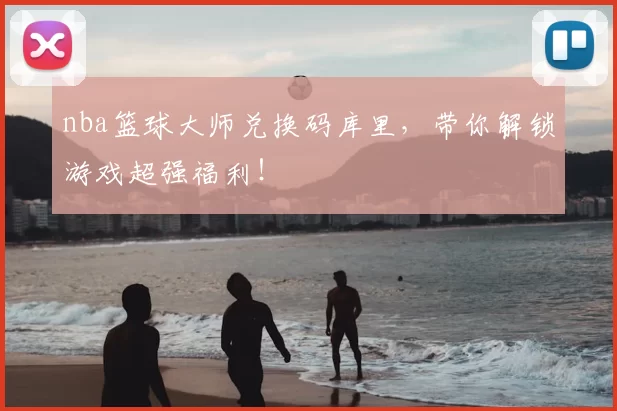 nba篮球大师兑换码库里，带你解锁游戏超强福利！