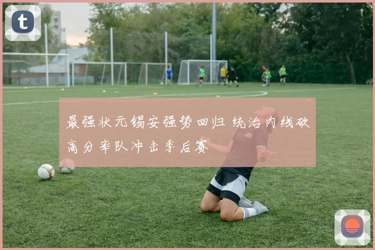 最强状元锡安强势回归 统治内线砍高分率队冲击季后赛