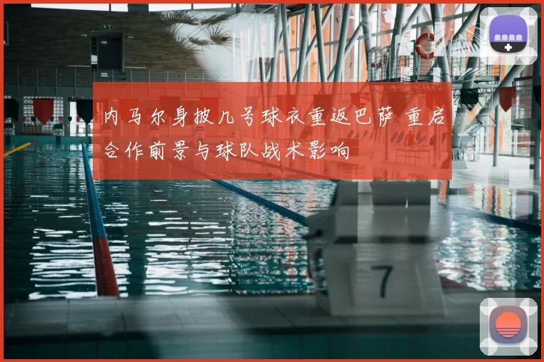 内马尔身披几号球衣重返巴萨 重启合作前景与球队战术影响