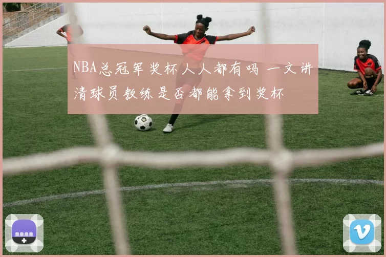 NBA总冠军奖杯人人都有吗 一文讲清球员教练是否都能拿到奖杯