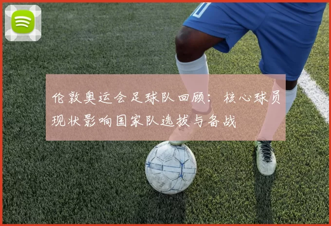 伦敦奥运会足球队回顾：核心球员现状影响国家队选拔与备战