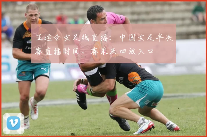 亚运会女足线直播：中国女足半决赛直播时间、赛果及回放入口