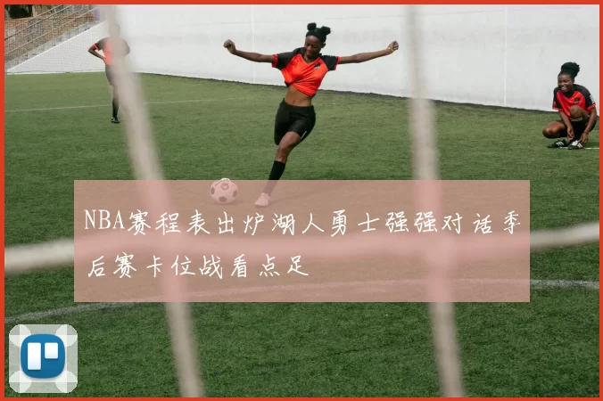 NBA赛程表出炉湖人勇士强强对话季后赛卡位战看点足