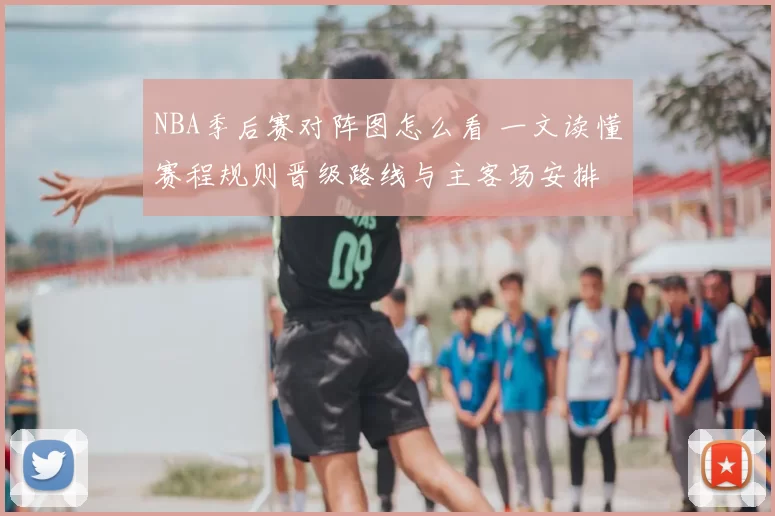 NBA季后赛对阵图怎么看 一文读懂赛程规则晋级路线与主客场安排
