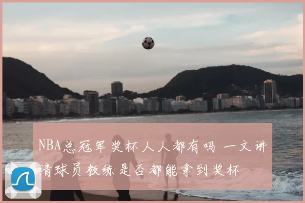 NBA总冠军奖杯人人都有吗 一文讲清球员教练是否都能拿到奖杯