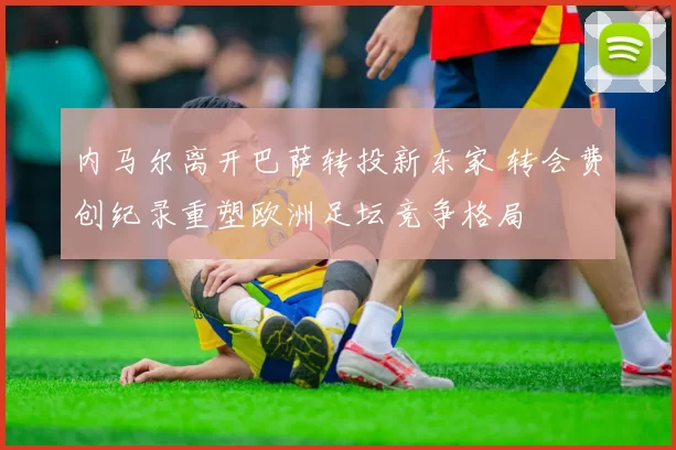 内马尔离开巴萨转投新东家 转会费创纪录重塑欧洲足坛竞争格局