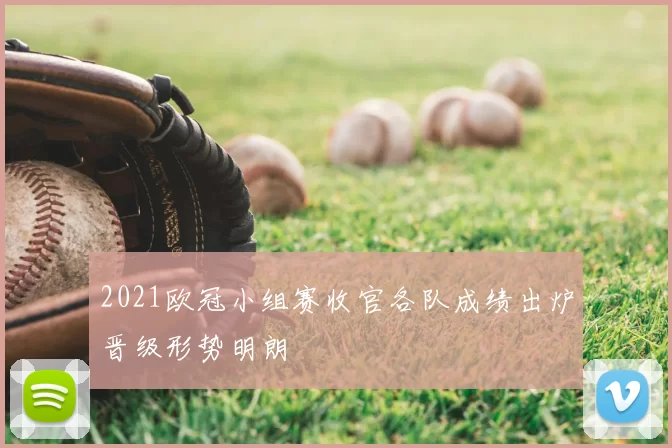 2021欧冠小组赛收官各队成绩出炉晋级形势明朗