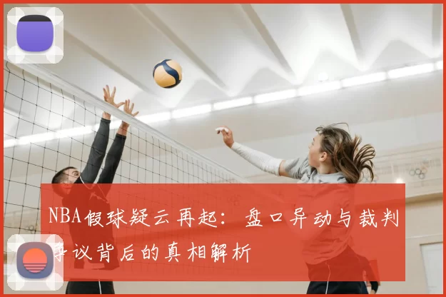 NBA假球疑云再起：盘口异动与裁判争议背后的真相解析
