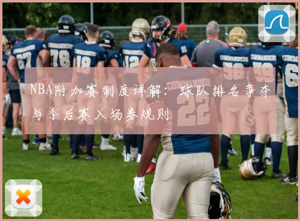 NBA附加赛制度详解：球队排名争夺与季后赛入场券规则