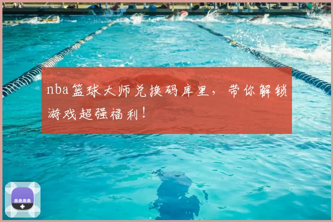 nba篮球大师兑换码库里，带你解锁游戏超强福利！