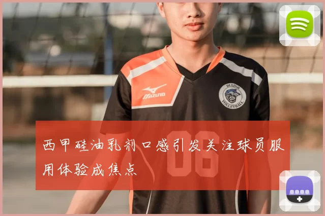 西甲硅油乳剂口感引发关注球员服用体验成焦点