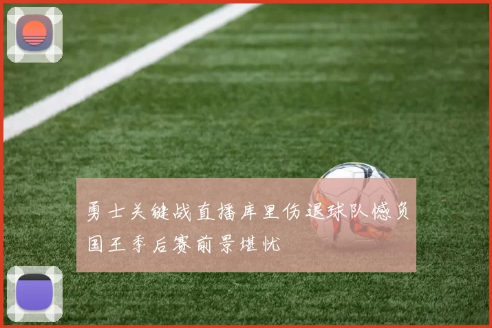 勇士关键战直播库里伤退球队憾负国王季后赛前景堪忧