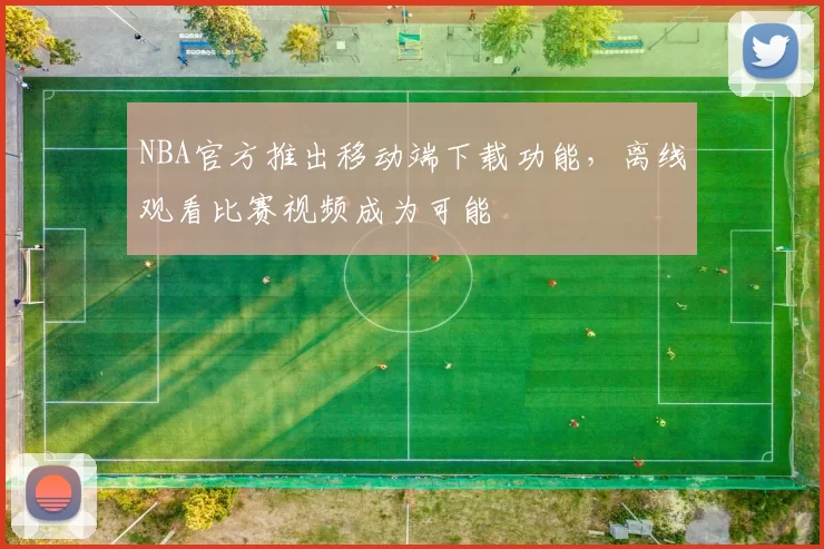 NBA官方推出移动端下载功能，离线观看比赛视频成为可能