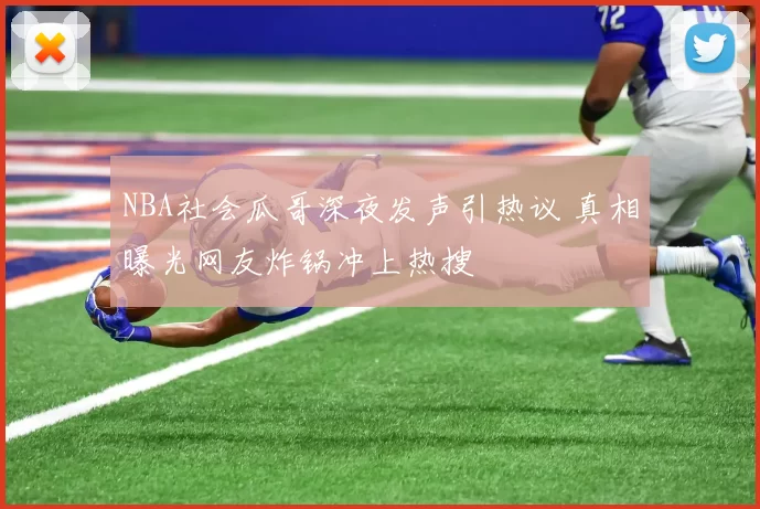 NBA社会瓜哥深夜发声引热议 真相曝光网友炸锅冲上热搜