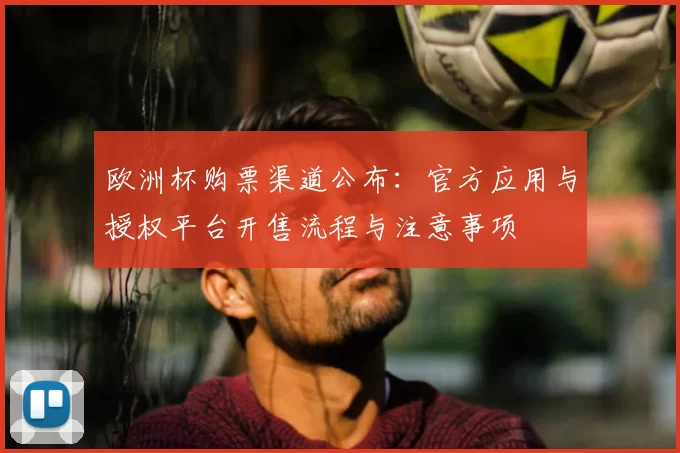 欧洲杯购票渠道公布:官方应用与授权平台开售流程与注意事项