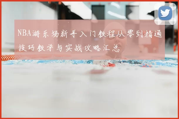 NBA游乐场新手入门教程从零到精通技巧教学与实战攻略汇总