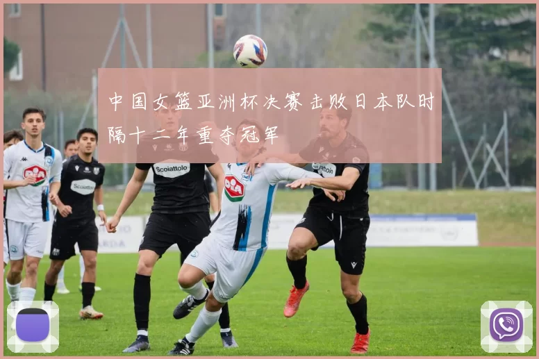 中国女篮亚洲杯决赛击败日本队时隔十二年重夺冠军