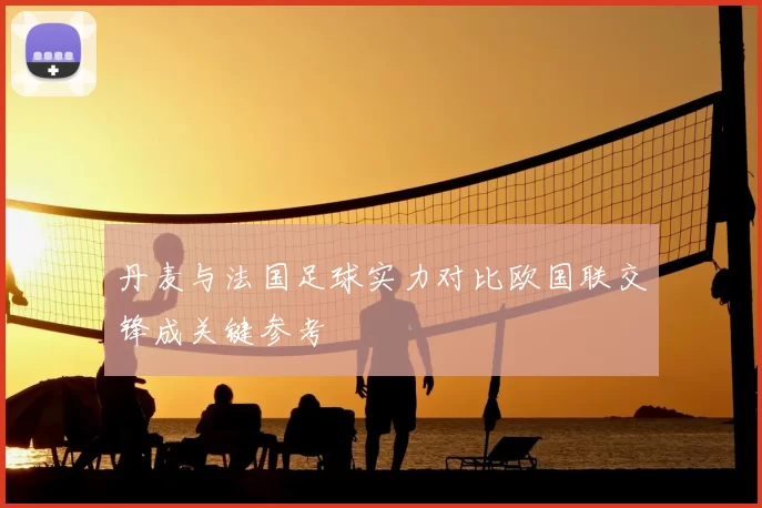 丹麦与法国足球实力对比欧国联交锋成关键参考
