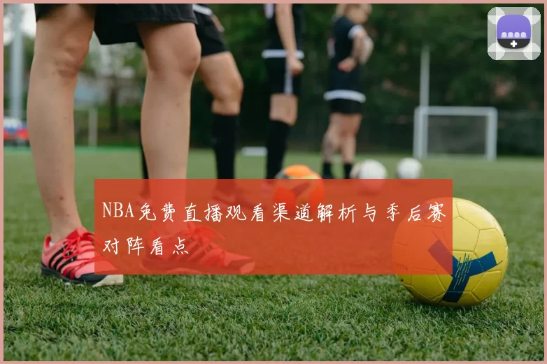 NBA免费直播观看渠道解析与季后赛对阵看点