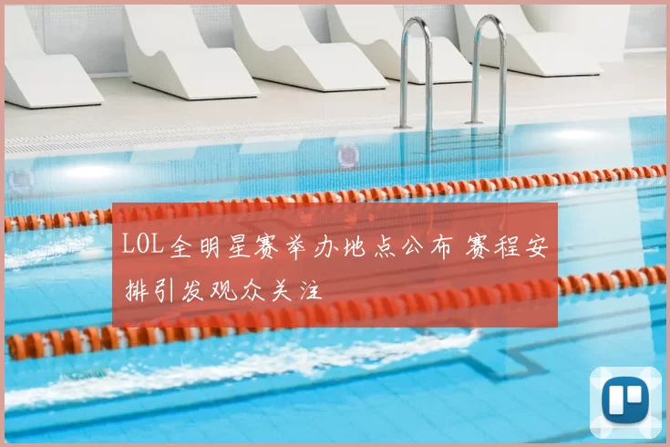 LOL全明星赛举办地点公布 赛程安排引发观众关注