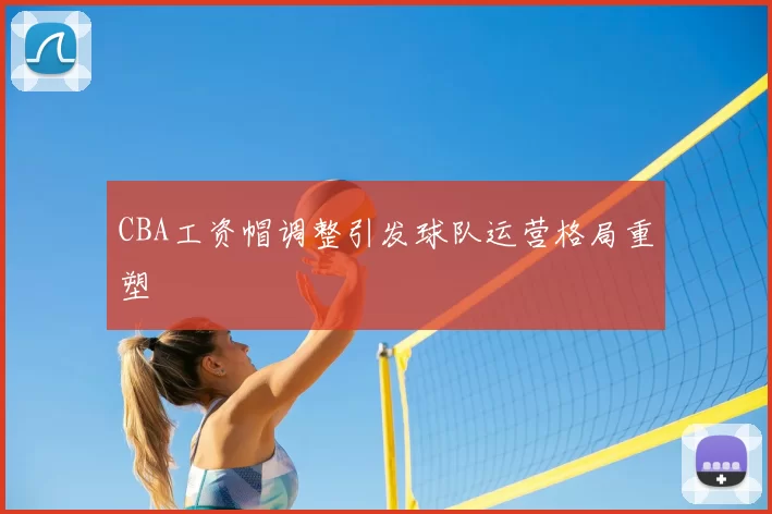 CBA工资帽调整引发球队运营格局重塑