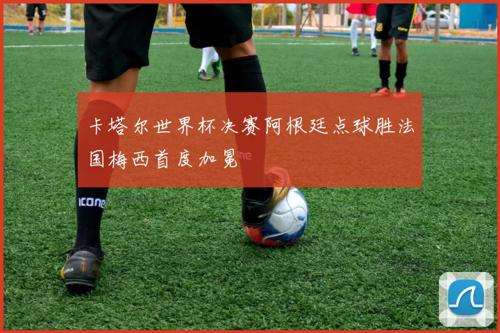 卡塔尔世界杯决赛阿根廷点球胜法国梅西首度加冕