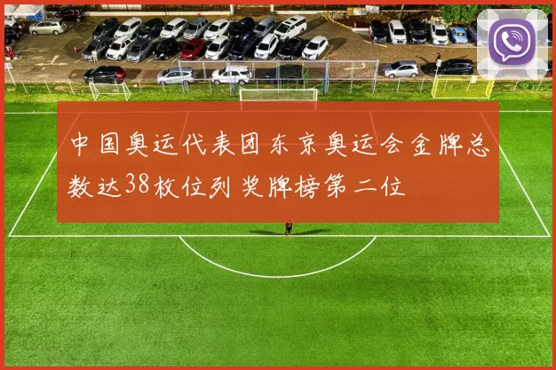 中国奥运代表团东京奥运会金牌总数达38枚位列奖牌榜第二位