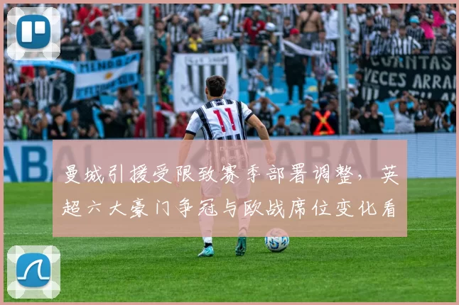 曼城引援受限致赛季部署调整，英超六大豪门争冠与欧战席位变化看点