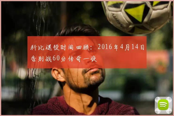 科比退役时间回顾：2016年4月14日告别战60分传奇一夜