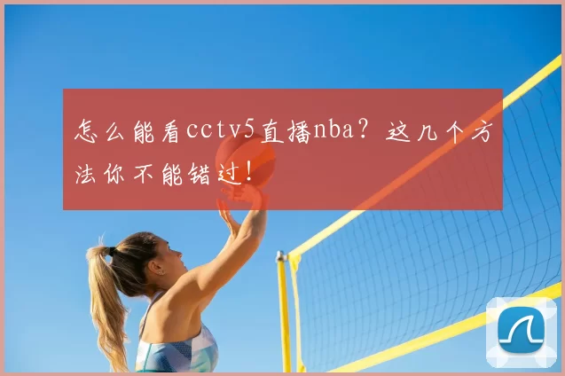 怎么能看cctv5直播nba?这几个方法你不能错过!
