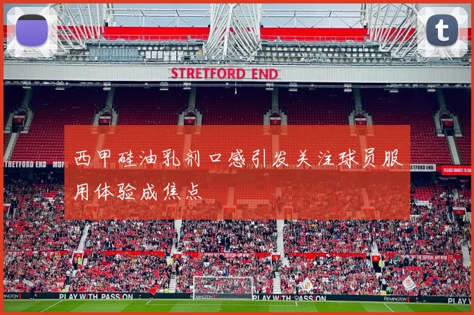 西甲硅油乳剂口感引发关注球员服用体验成焦点