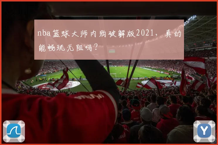 nba篮球大师内购破解版2021，真的能畅玩无阻吗？